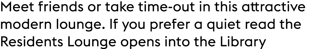 Meet friends or take time out in this attractive modern lounge. If you prefer a quiet read the Residents Lounge opens...